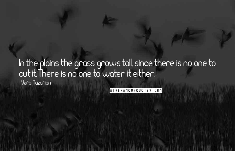 Vera Nazarian Quotes: In the plains the grass grows tall, since there is no one to cut it. There is no one to water it either.