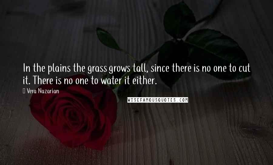 Vera Nazarian Quotes: In the plains the grass grows tall, since there is no one to cut it. There is no one to water it either.