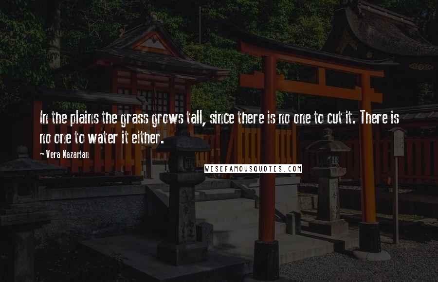 Vera Nazarian Quotes: In the plains the grass grows tall, since there is no one to cut it. There is no one to water it either.