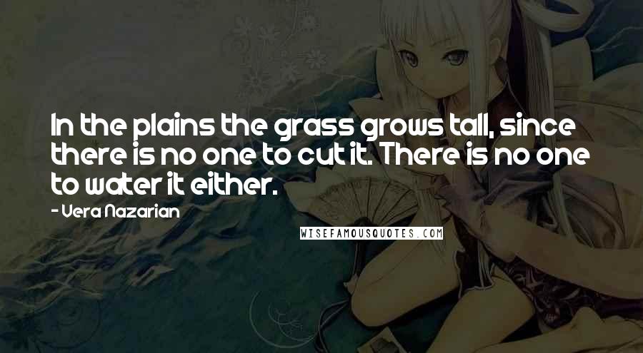 Vera Nazarian Quotes: In the plains the grass grows tall, since there is no one to cut it. There is no one to water it either.