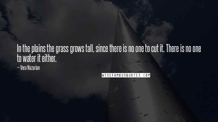 Vera Nazarian Quotes: In the plains the grass grows tall, since there is no one to cut it. There is no one to water it either.