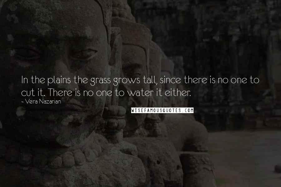 Vera Nazarian Quotes: In the plains the grass grows tall, since there is no one to cut it. There is no one to water it either.