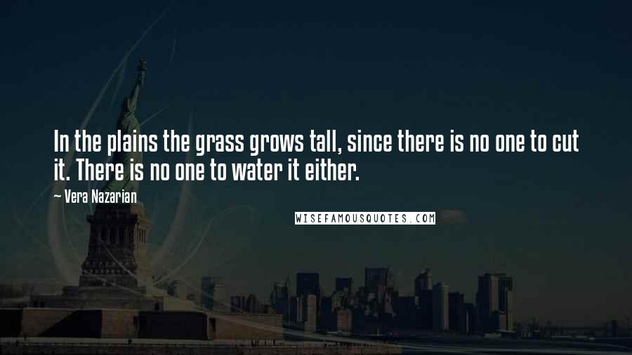 Vera Nazarian Quotes: In the plains the grass grows tall, since there is no one to cut it. There is no one to water it either.