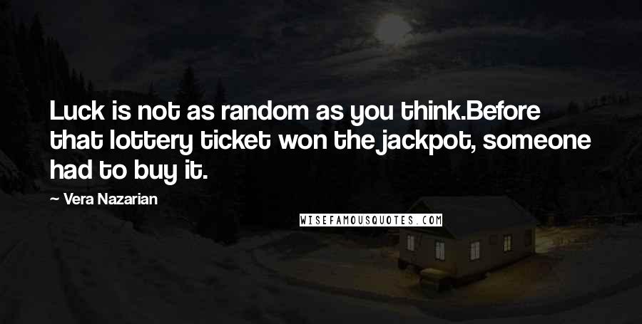 Vera Nazarian Quotes: Luck is not as random as you think.Before that lottery ticket won the jackpot, someone had to buy it.