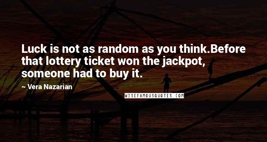 Vera Nazarian Quotes: Luck is not as random as you think.Before that lottery ticket won the jackpot, someone had to buy it.