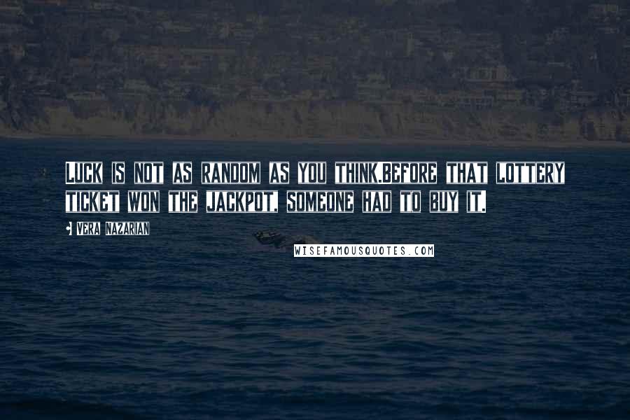 Vera Nazarian Quotes: Luck is not as random as you think.Before that lottery ticket won the jackpot, someone had to buy it.