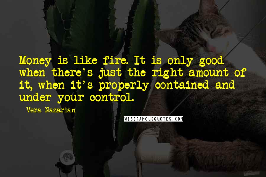 Vera Nazarian Quotes: Money is like fire. It is only good when there's just the right amount of it, when it's properly contained and under your control.