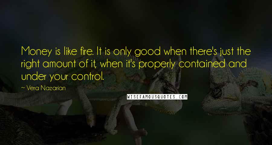 Vera Nazarian Quotes: Money is like fire. It is only good when there's just the right amount of it, when it's properly contained and under your control.