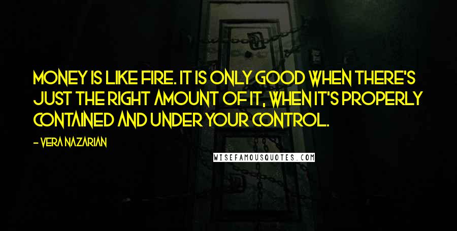 Vera Nazarian Quotes: Money is like fire. It is only good when there's just the right amount of it, when it's properly contained and under your control.