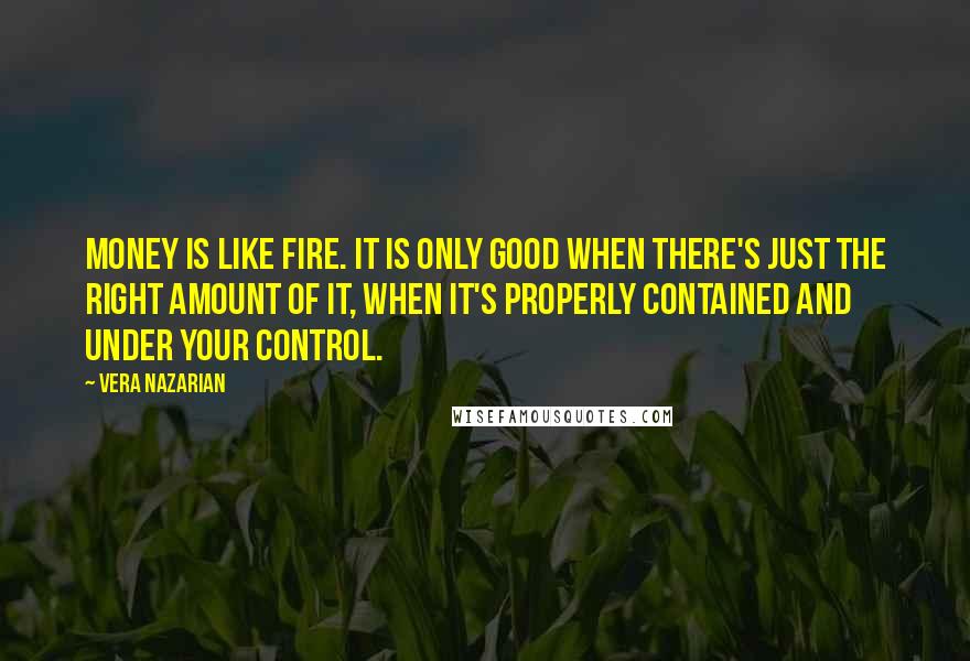 Vera Nazarian Quotes: Money is like fire. It is only good when there's just the right amount of it, when it's properly contained and under your control.