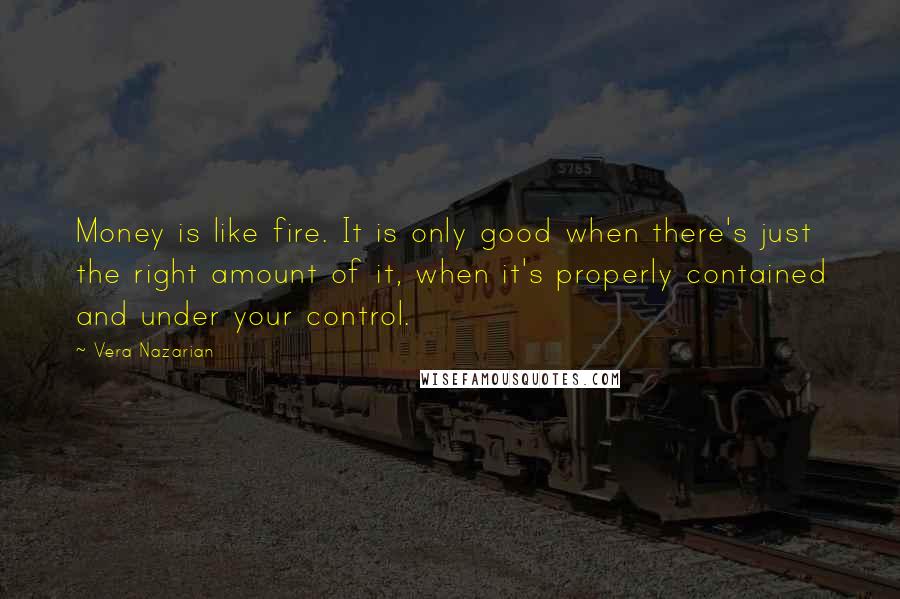 Vera Nazarian Quotes: Money is like fire. It is only good when there's just the right amount of it, when it's properly contained and under your control.