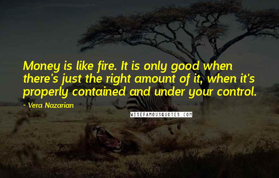 Vera Nazarian Quotes: Money is like fire. It is only good when there's just the right amount of it, when it's properly contained and under your control.