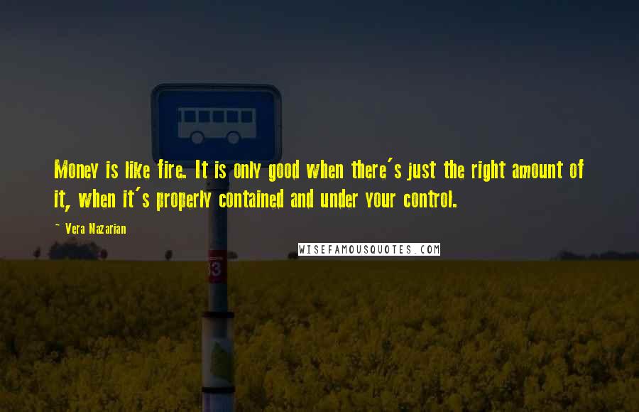 Vera Nazarian Quotes: Money is like fire. It is only good when there's just the right amount of it, when it's properly contained and under your control.