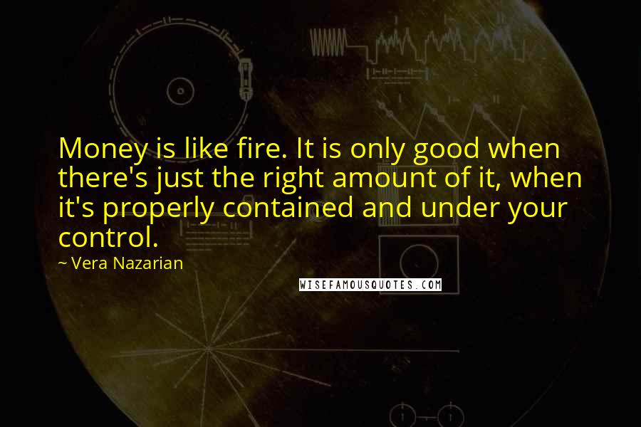 Vera Nazarian Quotes: Money is like fire. It is only good when there's just the right amount of it, when it's properly contained and under your control.