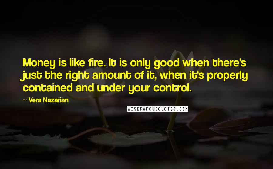 Vera Nazarian Quotes: Money is like fire. It is only good when there's just the right amount of it, when it's properly contained and under your control.