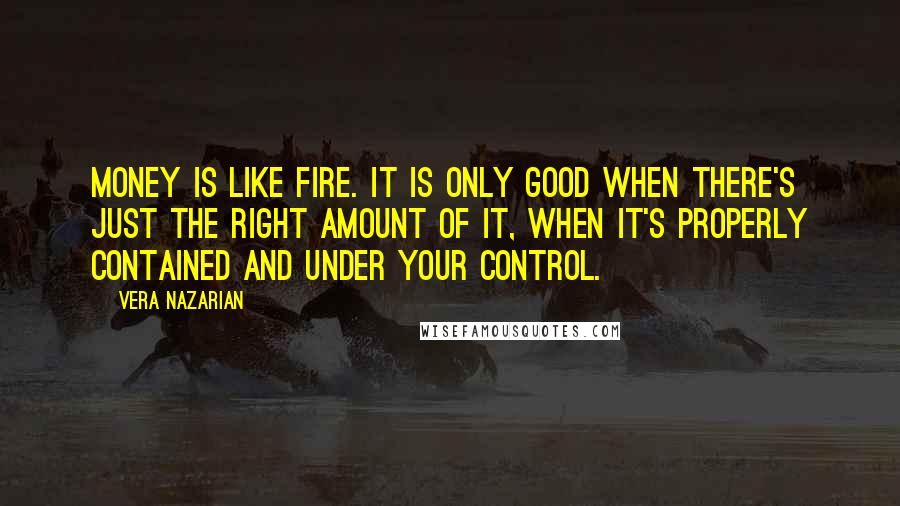 Vera Nazarian Quotes: Money is like fire. It is only good when there's just the right amount of it, when it's properly contained and under your control.