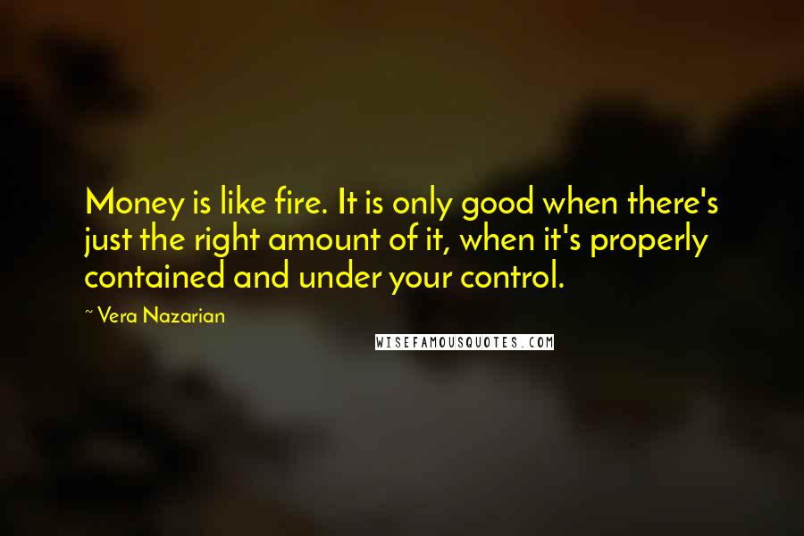 Vera Nazarian Quotes: Money is like fire. It is only good when there's just the right amount of it, when it's properly contained and under your control.