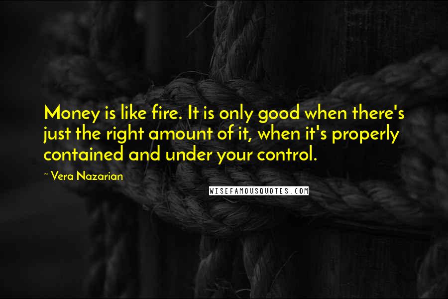 Vera Nazarian Quotes: Money is like fire. It is only good when there's just the right amount of it, when it's properly contained and under your control.