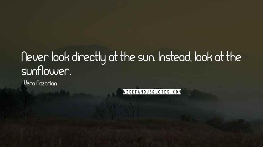 Vera Nazarian Quotes: Never look directly at the sun. Instead, look at the sunflower.