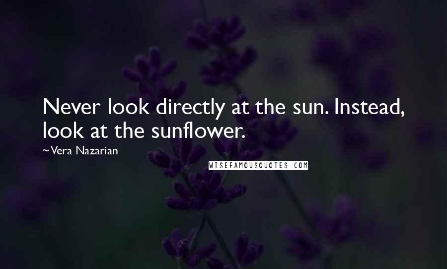 Vera Nazarian Quotes: Never look directly at the sun. Instead, look at the sunflower.
