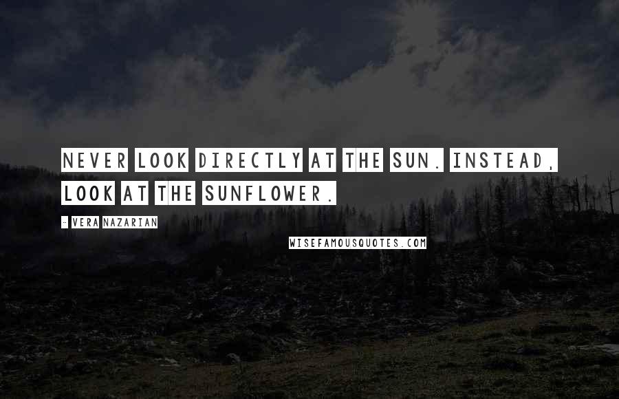 Vera Nazarian Quotes: Never look directly at the sun. Instead, look at the sunflower.