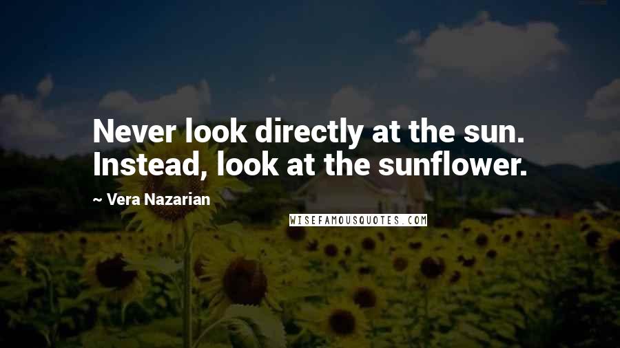 Vera Nazarian Quotes: Never look directly at the sun. Instead, look at the sunflower.