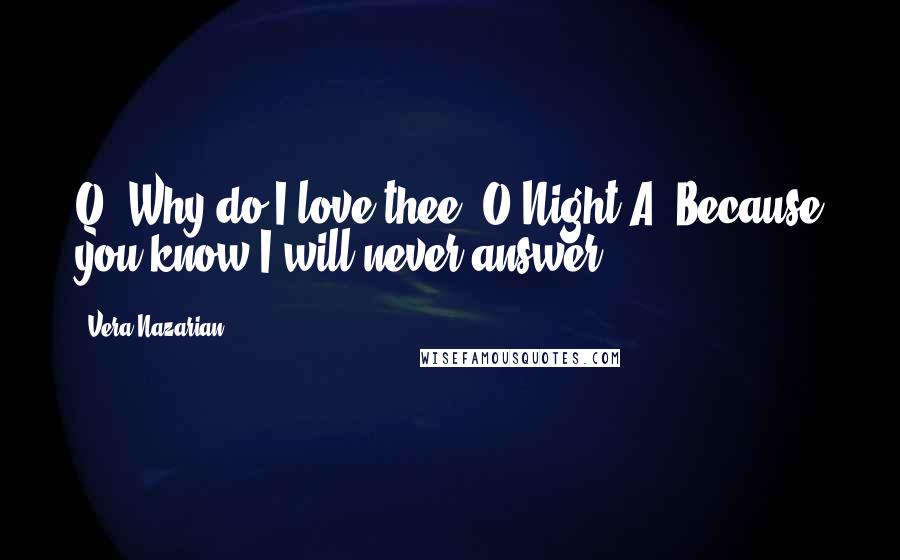 Vera Nazarian Quotes: Q: Why do I love thee, O Night?A: Because you know I will never answer.