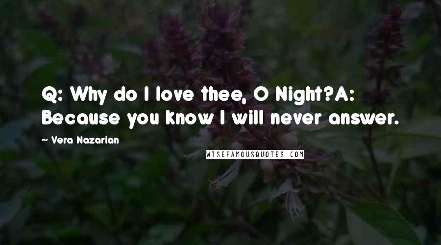 Vera Nazarian Quotes: Q: Why do I love thee, O Night?A: Because you know I will never answer.
