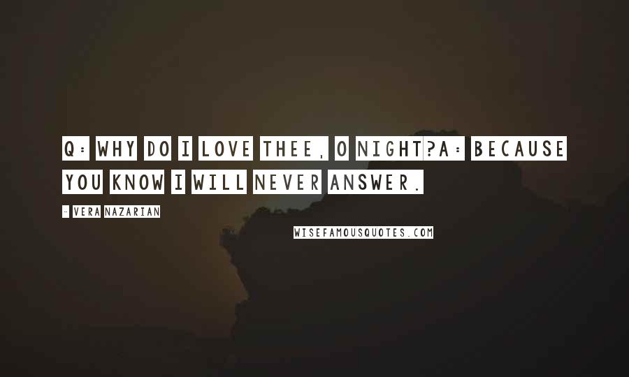 Vera Nazarian Quotes: Q: Why do I love thee, O Night?A: Because you know I will never answer.