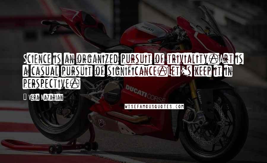 Vera Nazarian Quotes: Science is an organized pursuit of triviality.Art is a casual pursuit of significance.Let's keep it in perspective.