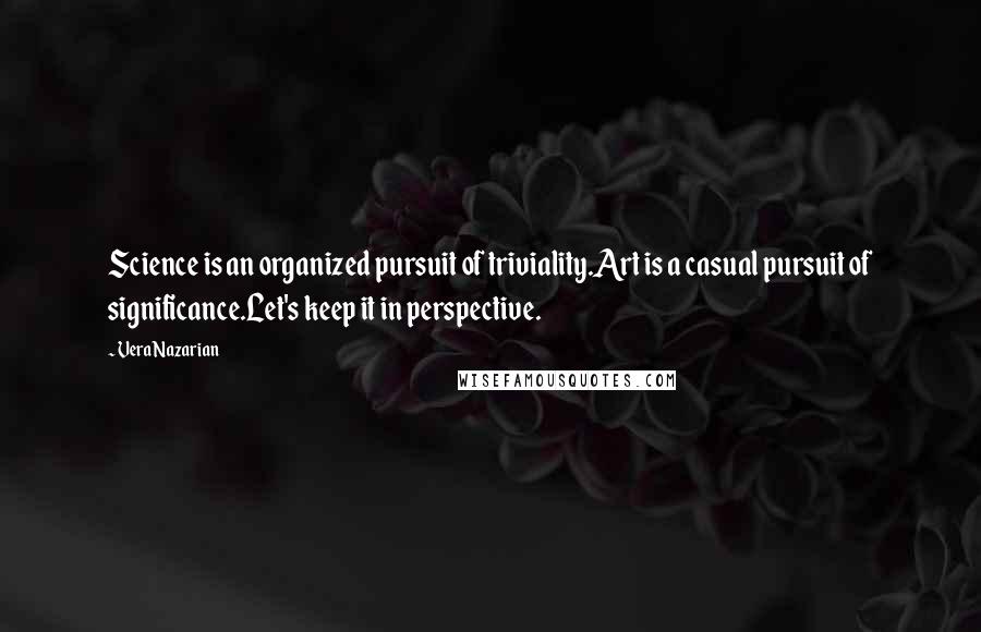 Vera Nazarian Quotes: Science is an organized pursuit of triviality.Art is a casual pursuit of significance.Let's keep it in perspective.