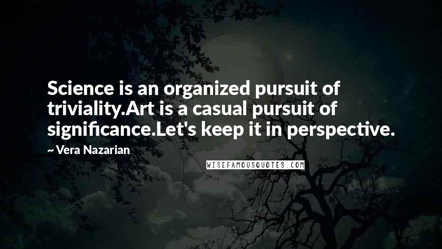 Vera Nazarian Quotes: Science is an organized pursuit of triviality.Art is a casual pursuit of significance.Let's keep it in perspective.