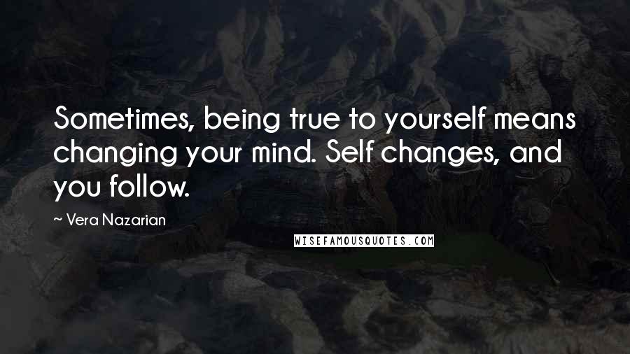 Vera Nazarian Quotes: Sometimes, being true to yourself means changing your mind. Self changes, and you follow.