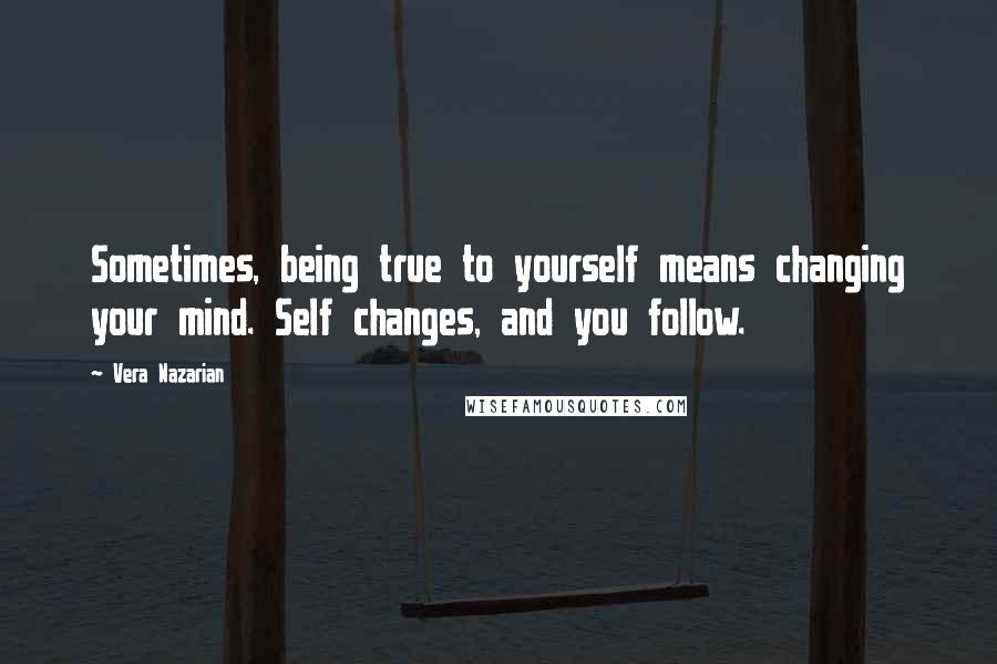 Vera Nazarian Quotes: Sometimes, being true to yourself means changing your mind. Self changes, and you follow.