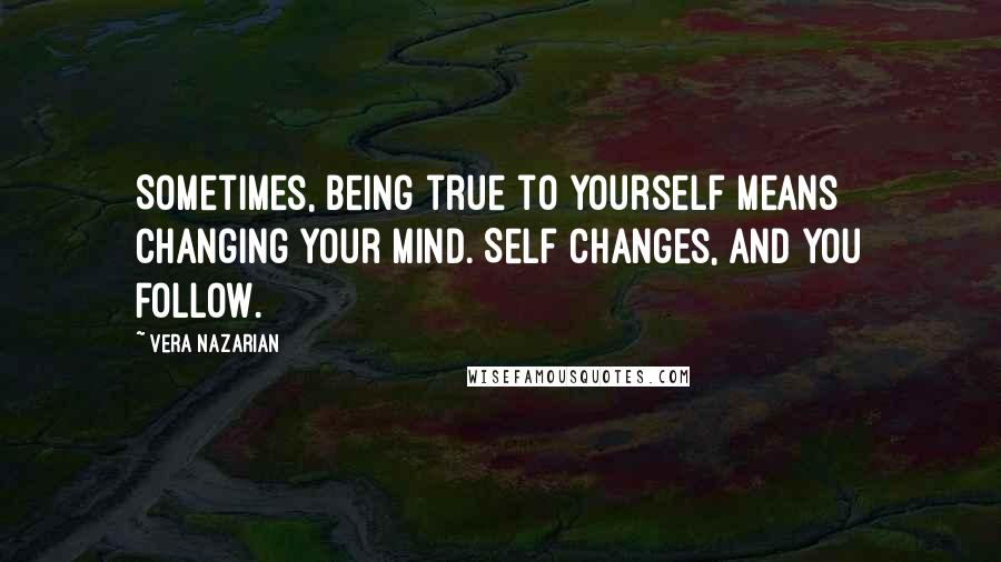 Vera Nazarian Quotes: Sometimes, being true to yourself means changing your mind. Self changes, and you follow.