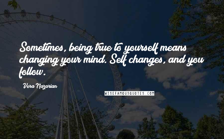 Vera Nazarian Quotes: Sometimes, being true to yourself means changing your mind. Self changes, and you follow.