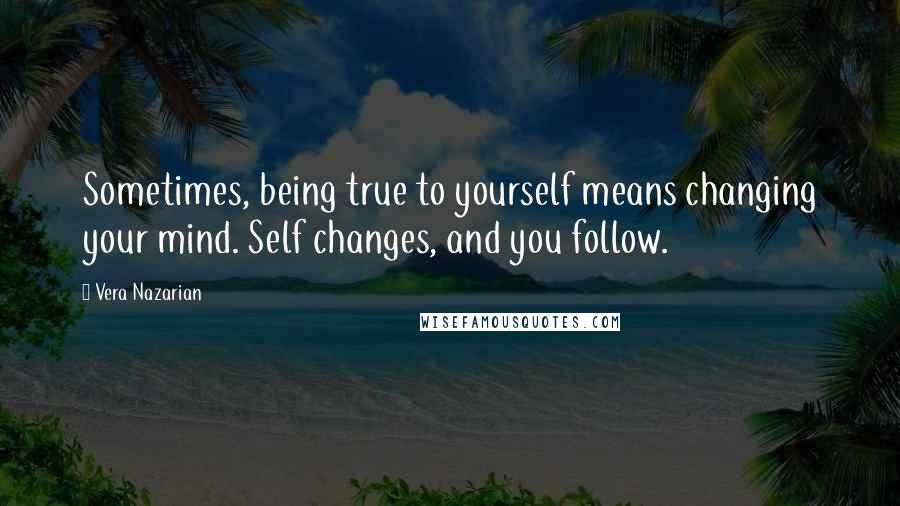 Vera Nazarian Quotes: Sometimes, being true to yourself means changing your mind. Self changes, and you follow.