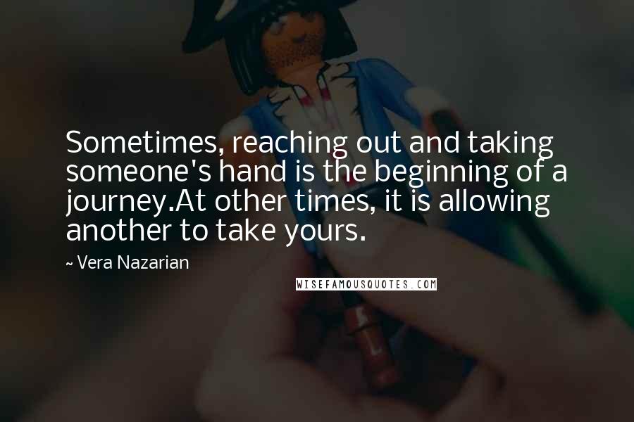Vera Nazarian Quotes: Sometimes, reaching out and taking someone's hand is the beginning of a journey.At other times, it is allowing another to take yours.