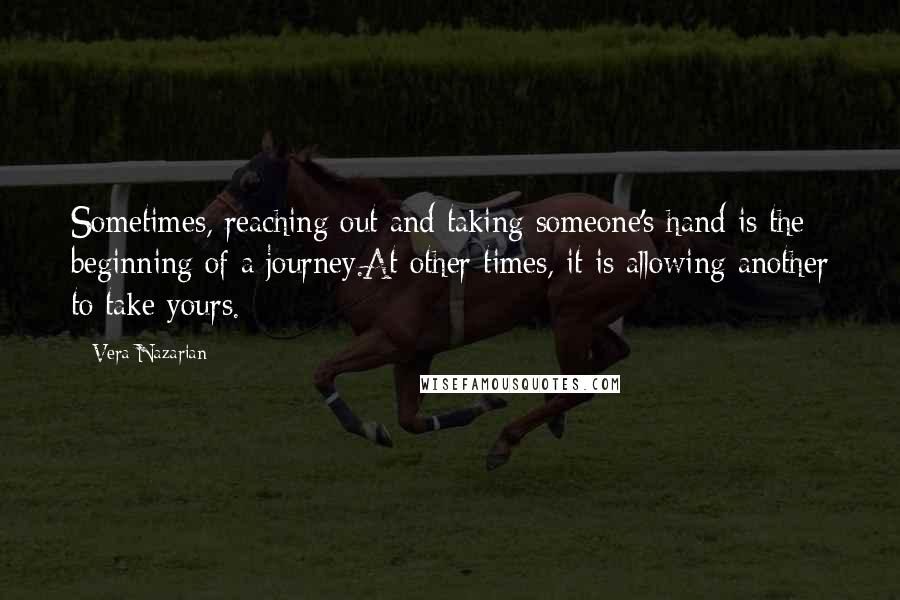 Vera Nazarian Quotes: Sometimes, reaching out and taking someone's hand is the beginning of a journey.At other times, it is allowing another to take yours.