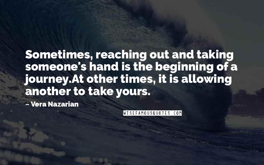 Vera Nazarian Quotes: Sometimes, reaching out and taking someone's hand is the beginning of a journey.At other times, it is allowing another to take yours.