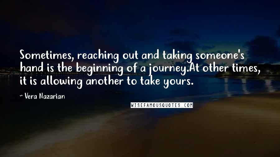 Vera Nazarian Quotes: Sometimes, reaching out and taking someone's hand is the beginning of a journey.At other times, it is allowing another to take yours.