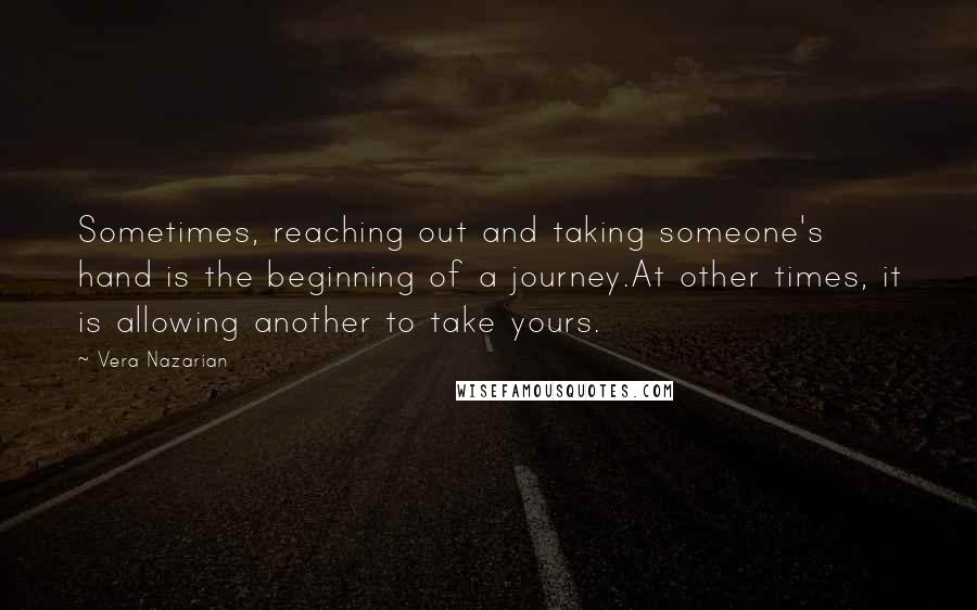 Vera Nazarian Quotes: Sometimes, reaching out and taking someone's hand is the beginning of a journey.At other times, it is allowing another to take yours.