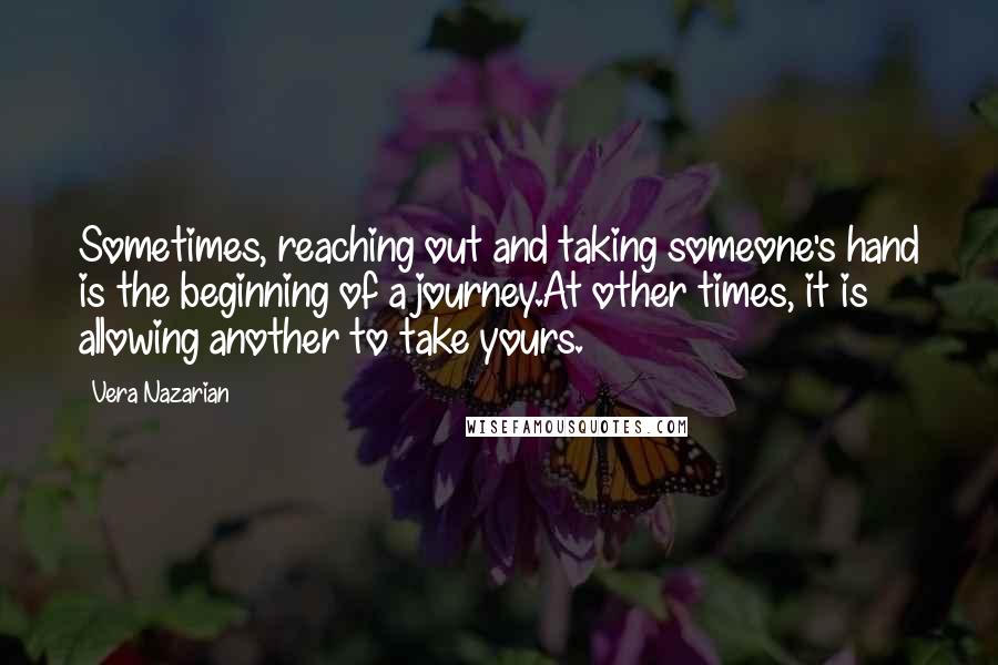 Vera Nazarian Quotes: Sometimes, reaching out and taking someone's hand is the beginning of a journey.At other times, it is allowing another to take yours.