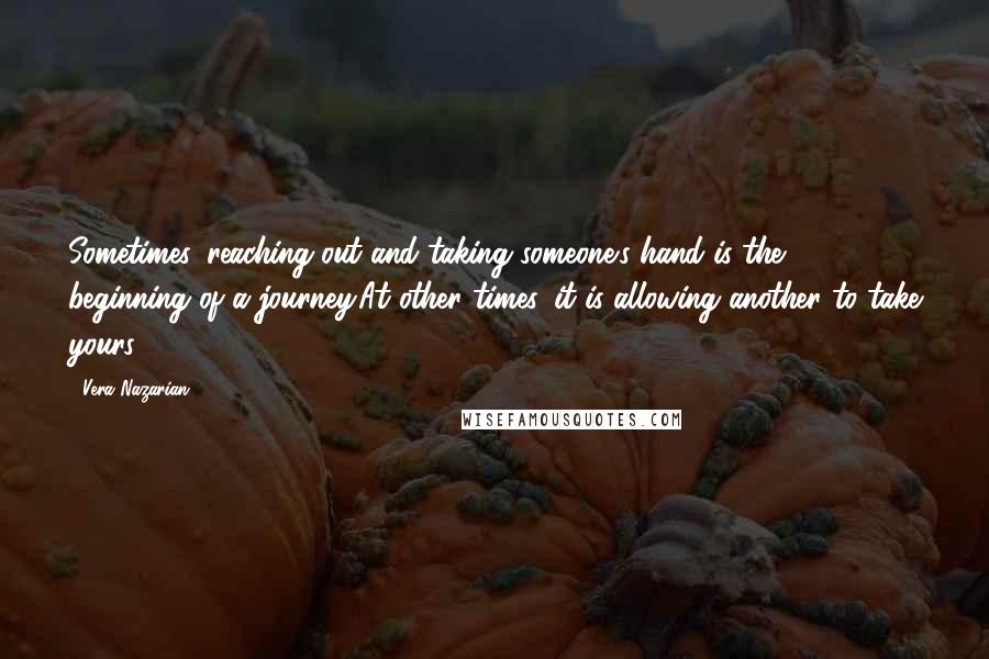 Vera Nazarian Quotes: Sometimes, reaching out and taking someone's hand is the beginning of a journey.At other times, it is allowing another to take yours.