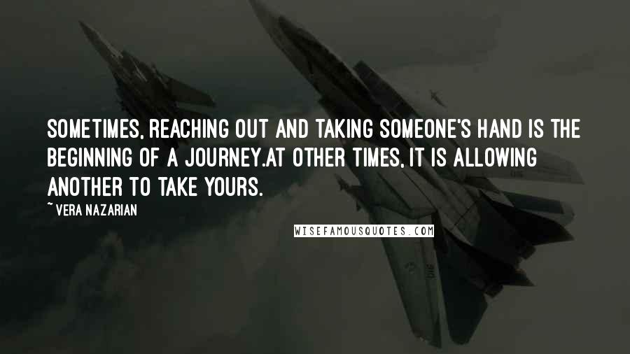 Vera Nazarian Quotes: Sometimes, reaching out and taking someone's hand is the beginning of a journey.At other times, it is allowing another to take yours.