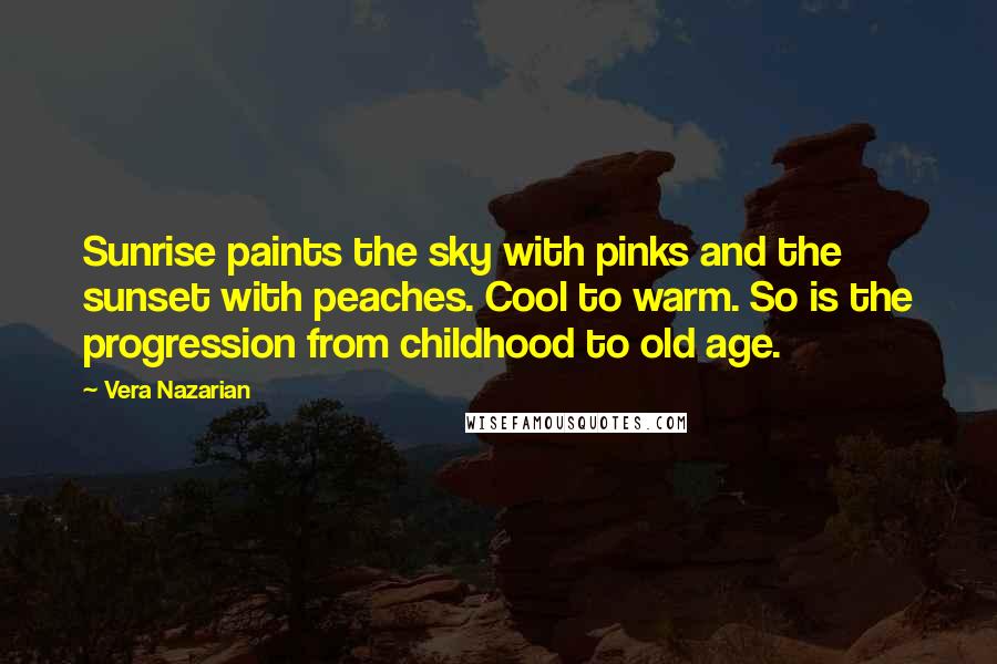 Vera Nazarian Quotes: Sunrise paints the sky with pinks and the sunset with peaches. Cool to warm. So is the progression from childhood to old age.
