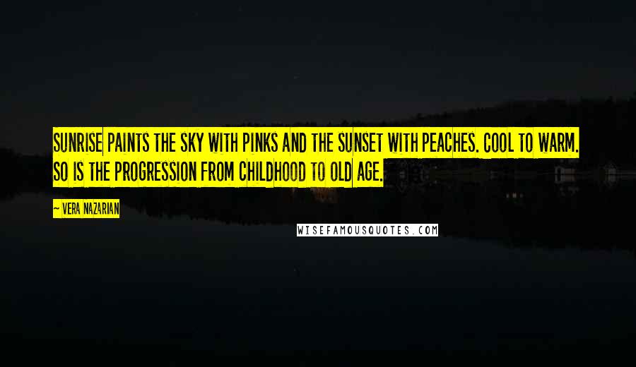 Vera Nazarian Quotes: Sunrise paints the sky with pinks and the sunset with peaches. Cool to warm. So is the progression from childhood to old age.