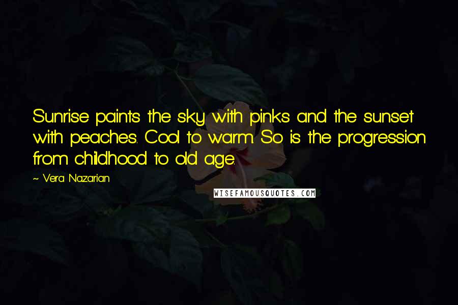 Vera Nazarian Quotes: Sunrise paints the sky with pinks and the sunset with peaches. Cool to warm. So is the progression from childhood to old age.