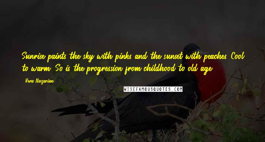 Vera Nazarian Quotes: Sunrise paints the sky with pinks and the sunset with peaches. Cool to warm. So is the progression from childhood to old age.