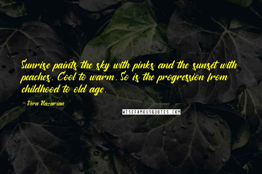 Vera Nazarian Quotes: Sunrise paints the sky with pinks and the sunset with peaches. Cool to warm. So is the progression from childhood to old age.